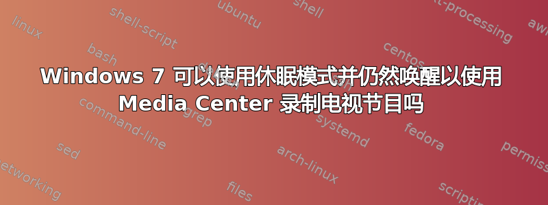 Windows 7 可以使用休眠模式并仍然唤醒以使用 Media Center 录制电视节目吗