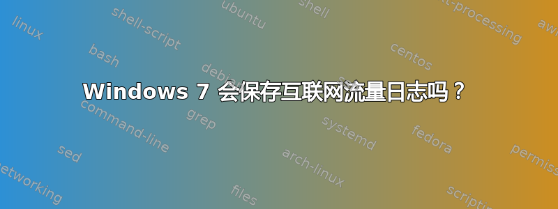 Windows 7 会保存互联网流量日志吗？