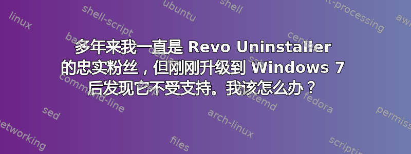 多年来我一直是 Revo Uninstaller 的忠实粉丝，但刚刚升级到 Windows 7 后发现它不受支持。我该怎么办？