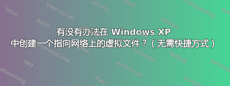 有没有办法在 Windows XP 中创建一个指向网络上的虚拟文件？（无需快捷方式）