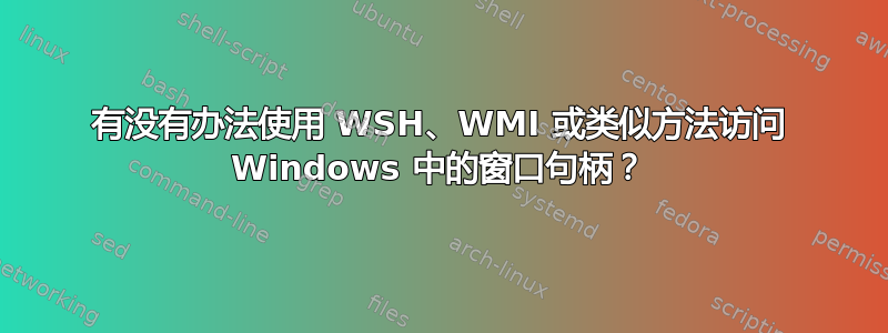 有没有办法使用 WSH、WMI 或类似方法访问 Windows 中的窗口句柄？