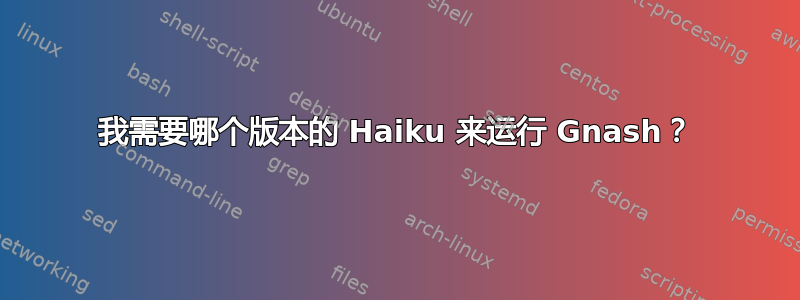 我需要哪个版本的 Haiku 来运行 Gnash？