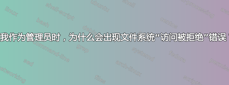 当我作为管理员时，为什么会出现文件系统“访问被拒绝”错误？