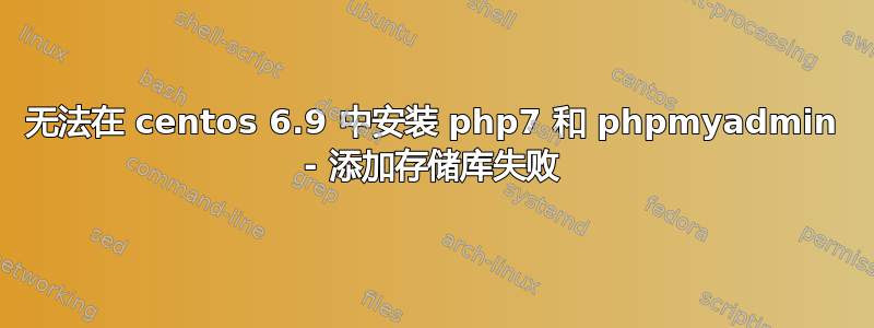 无法在 centos 6.9 中安装 php7 和 phpmyadmin - 添加存储库失败