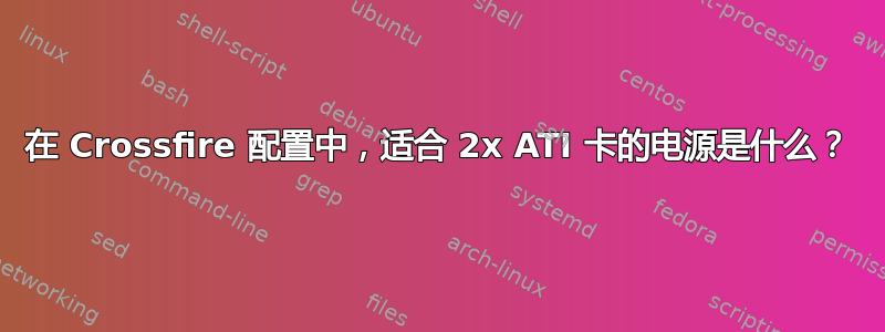 在 Crossfire 配置中，适合 2x ATI 卡的电源是什么？