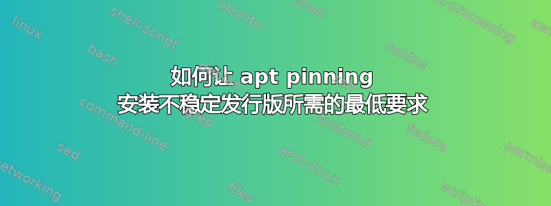 如何让 apt pinning 安装不稳定发行版所需的最低要求