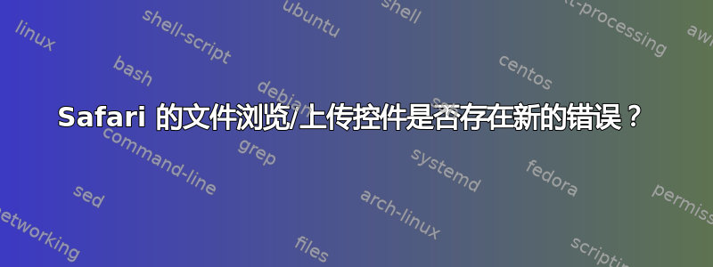 Safari 的文件浏览/上传控件是否存在新的错误？