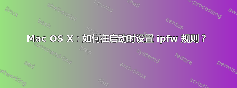 Mac OS X：如何在启动时设置 ipfw 规则？