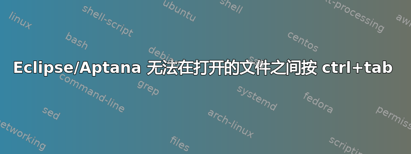 Eclipse/Aptana 无法在打开的文件之间按 ctrl+tab