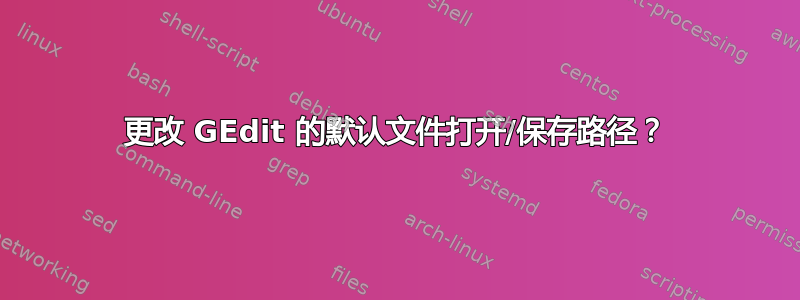 更改 GEdit 的默认文件打开/保存路径？