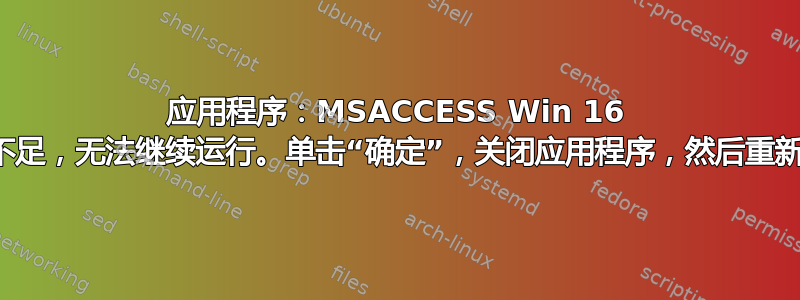 应用程序：MSACCESS Win 16 子系统资源不足，无法继续运行。单击“确定”，关闭应用程序，然后重新启动计算机