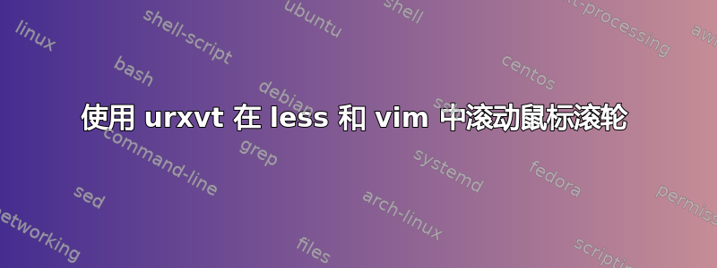 使用 urxvt 在 less 和 vim 中滚动鼠标滚轮