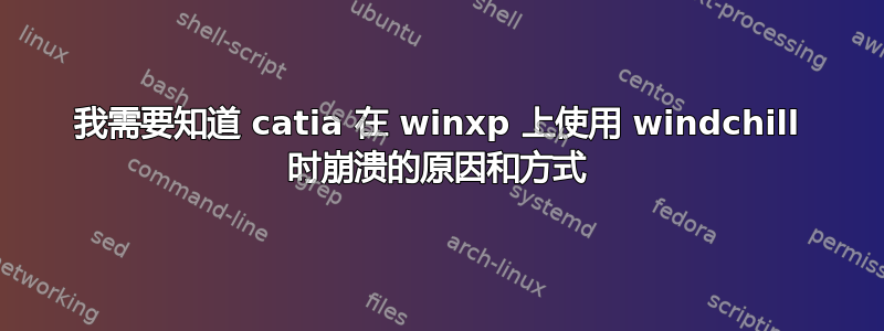 我需要知道 catia 在 winxp 上使用 windchill 时崩溃的原因和方式