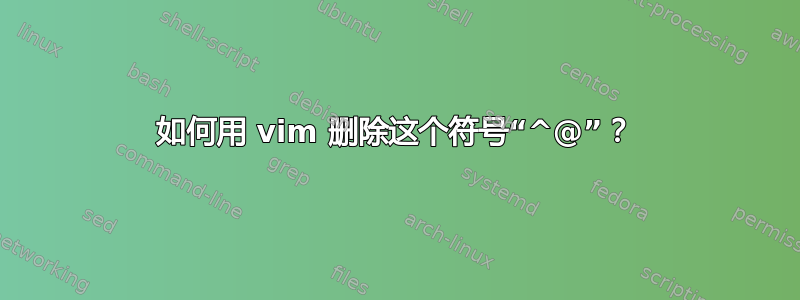 如何用 vim 删除这个符号“^@”？