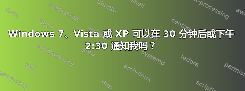 Windows 7、Vista 或 XP 可以在 30 分钟后或下午 2:30 通知我吗？