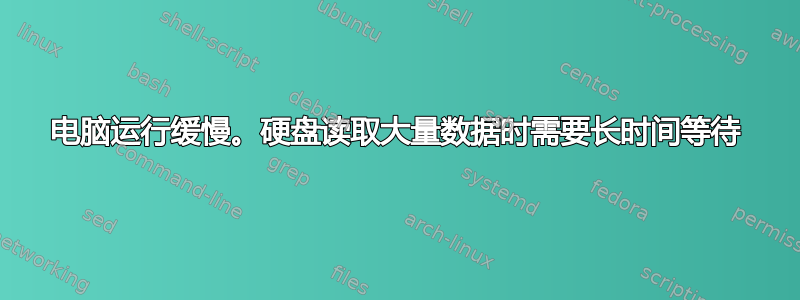 电脑运行缓慢。硬盘读取大量数据时需要长时间等待