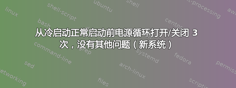 从冷启动正常启动前电源循环打开/关闭 3 次，没有其他问题（新系统）