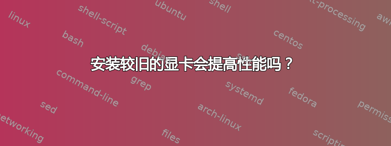 安装较旧的显卡会提高性能吗？