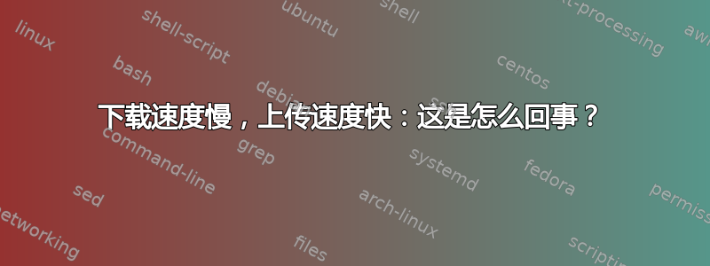 下载速度慢，上传速度快：这是怎么回事？