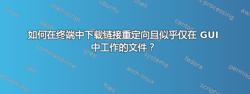 如何在终端中下载链接重定向且似乎仅在 GUI 中工作的文件？