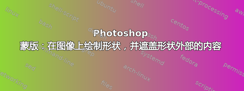 Photoshop 蒙版：在图像上绘制形状，并遮盖形状外部的内容