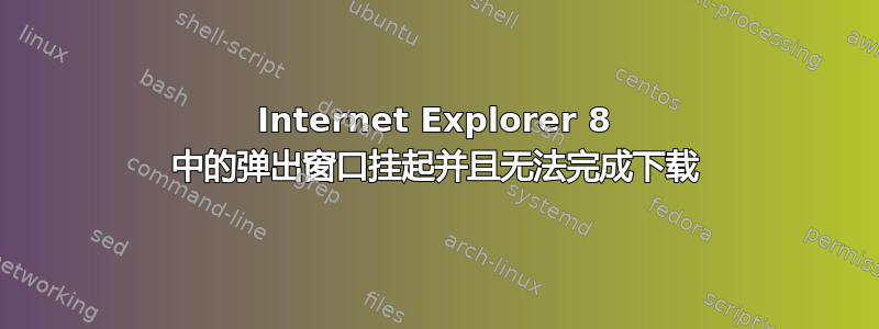 Internet Explorer 8 中的弹出窗口挂起并且无法完成下载