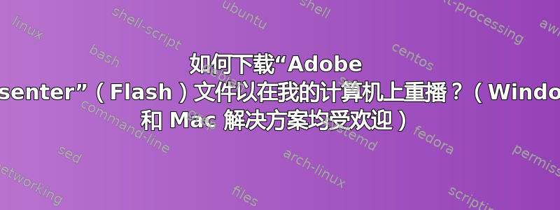 如何下载“Adobe Presenter”（Flash）文件以在我的计算机上重播？（Windows 和 Mac 解决方案均受欢迎）