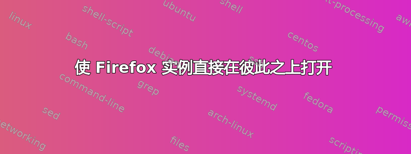 使 Firefox 实例直接在彼此之上打开