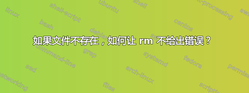 如果文件不存在，如何让 rm 不给出错误？