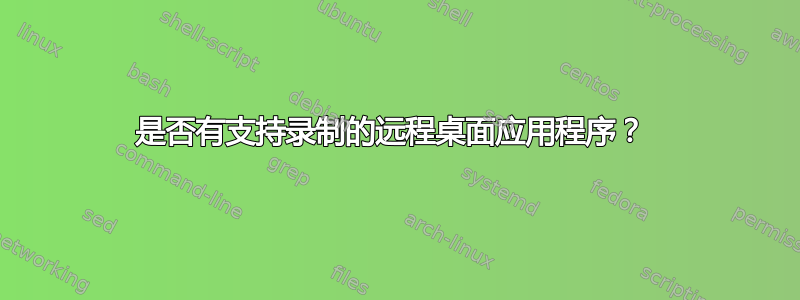 是否有支持录制的远程桌面应用程序？ 