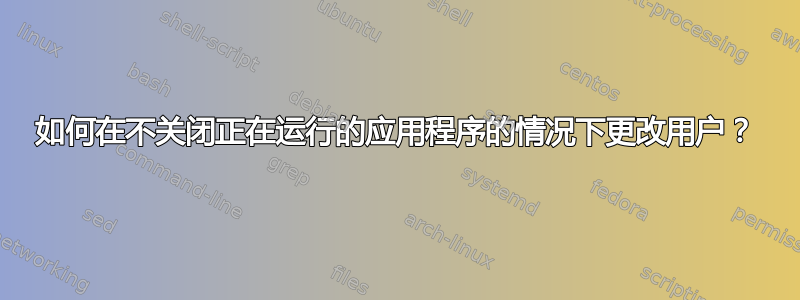 如何在不关闭正在运行的应用程序的情况下更改用户？