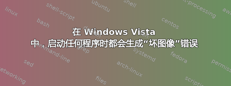 在 Windows Vista 中，启动任何程序时都会生成“坏图像”错误