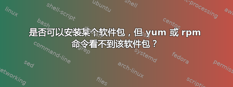 是否可以安装某个软件包，但 yum 或 rpm 命令看不到该软件包？