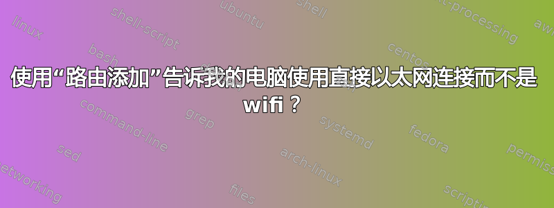 使用“路由添加”告诉我的电脑使用直接以太网连接而不是 wifi？