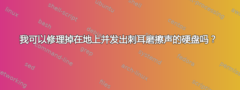 我可以修理掉在地上并发出刺耳磨擦声的硬盘吗？