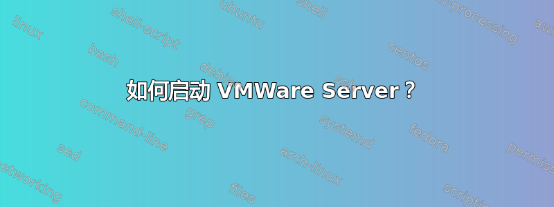 如何启动 VMWare Server？