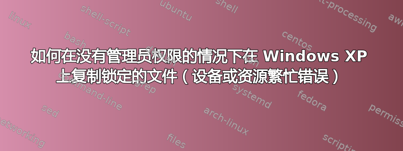 如何在没有管理员权限的情况下在 Windows XP 上复制锁定的文件（设备或资源繁忙错误）