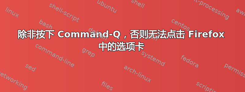 除非按下 Command-Q，否则无法点击 Firefox 中的选项卡