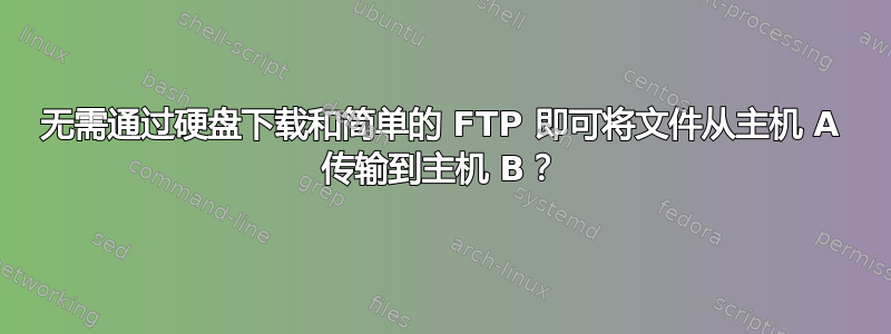 无需通过硬盘下载和简单的 FTP 即可将文件从主机 A 传输到主机 B？