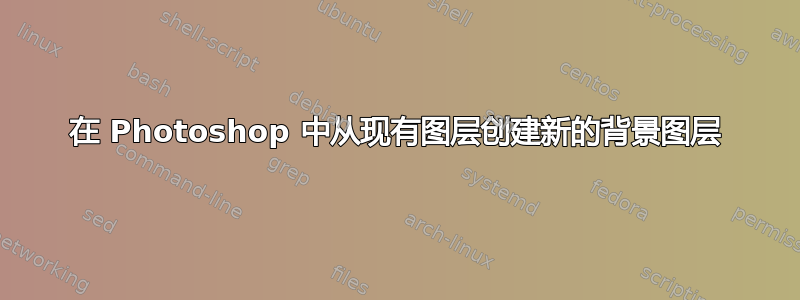 在 Photoshop 中从现有图层创建新的背景图层