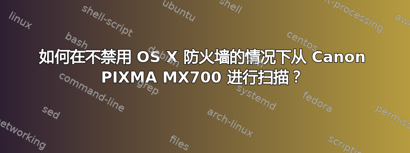 如何在不禁用 OS X 防火墙的情况下从 Canon PIXMA MX700 进行扫描？