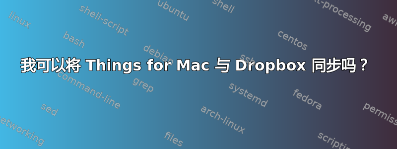 我可以将 Things for Mac 与 Dropbox 同步吗？