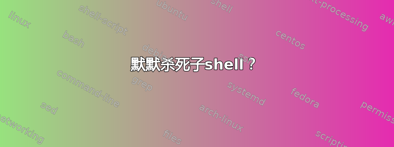 默默杀死子shell？