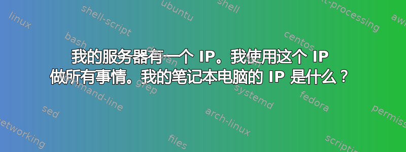 我的服务器有一个 IP。我使用这个 IP 做所有事情。我的笔记本电脑的 IP 是什么？