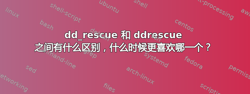 dd_rescue 和 ddrescue 之间有什么区别，什么时候更喜欢哪一个？