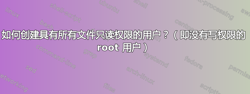 如何创建具有所有文件只读权限的用户？（即没有写权限的 root 用户）