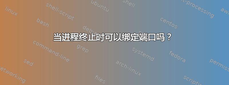 当进程终止时可以绑定端口吗？