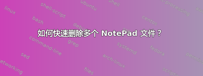 如何快速删除多个 NotePad 文件？