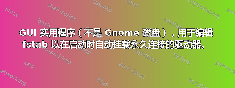 GUI 实用程序（不是 Gnome 磁盘），用于编辑 fstab 以在启动时自动挂载永久连接的驱动器。