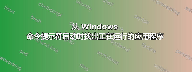 从 Windows 命令提示符启动时找出正在运行的应用程序